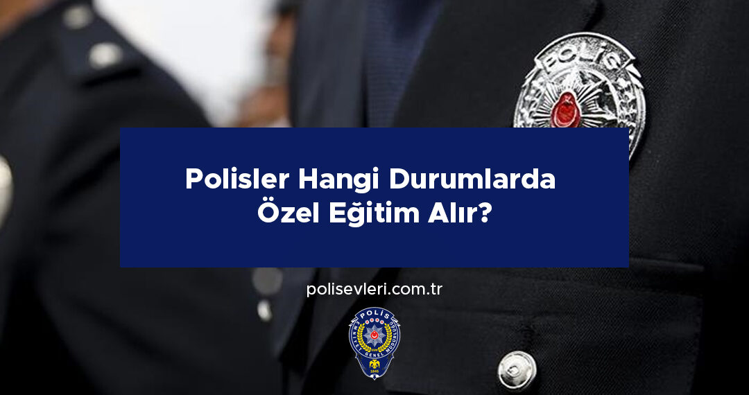 Polisler Hangi Durumlarda Özel Eğitim Alır?